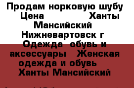 Продам норковую шубу  › Цена ­ 100 000 - Ханты-Мансийский, Нижневартовск г. Одежда, обувь и аксессуары » Женская одежда и обувь   . Ханты-Мансийский